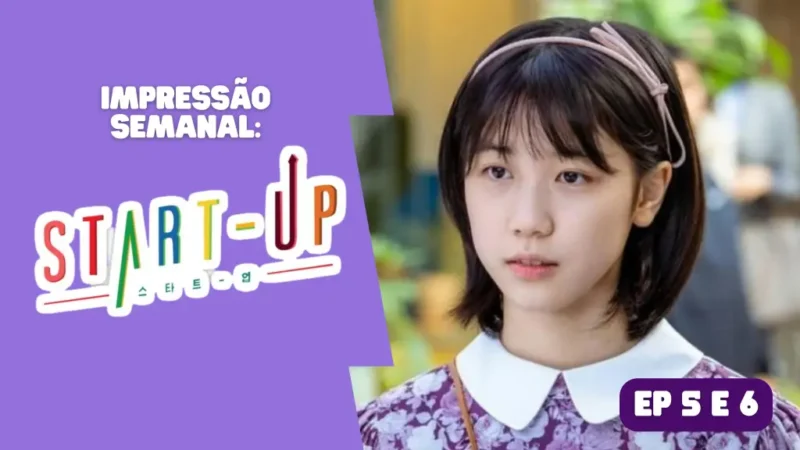 Start-Up: Impressão semanal – episódio 5 e 6